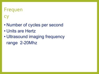 Frequen
cy
• Number of cycles per second
• Units are Hertz
• Ultrasound imaging frequency
range 2-20Mhz
 