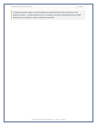 Ultrasound Services Excellence Manual Dr J L Meena
Ultrasound Services Excellence Manual – Dr J L Meena | Page 26
In Ultrasound, patient safety is measured against an examination that exists only because it was
genuinely created — a patient experiences it as a complete, systematic sweep performed by a skilled
hand that never rushed past a plane it should have examined.
 