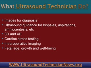 Images for diagnosis
 Ultrasound guidance for biopsies, aspirations,
amniocentesis, etc
 3D and 4D
 Cardiac stress testing
 Intra-operative imaging
 Fetal age, growth and well-being


 