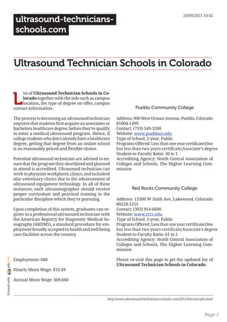 20/09/2011 10:42
                 ultrasound-technicians-
                 schools.com


                Ultrasound Technician Schools in Colorado


                L
                     ist of Ultrasound Technician Schools in Co-
                     lorado together with the info such as campus
                     location, the type of degree on offer, campus
                contact information.                                                Pueblo Community College

                The process to becoming an ultrasound technician        Address: 900 West Orman Avenue, Pueblo, Colorado
                requires that students first acquire an associates or   81004-1499
                bachelors healthcare degree, before they’re qualify     Contact: (719) 549-3200
                to enter a medical ultrasound program. Hence, if        Website: www.pueblocc.edu
                college students who don’t already have a healthcare    Type of School: 2-year, Public
                degree, getting that degree from an online school       Programs Offered: Less than one year certificate;One
                is an reasonably priced and flexible choice.            but less than two years certificate;Associate’s degree
                                                                        Student-to-Faculty Ratio: 36 to 1
                Potential ultrasound technician are advised to en-      Accrediting Agency: North Central Association of
                sure that the program they shortlisted and planned      Colleges and Schools, The Higher Learning Com-
                to attend is accredited. Ultrasound technician can      mission
                work in physician workplaces, clinics, and includesd
                also veterinary clinics due to the advancement of
                ultrasound equipment technology. In all of these
                instances, each ultrasonographer should receive                   Red Rocks Community College
                proper curriculum and practical training in the
                particular discipline which they’re pursuing.           Address: 13300 W Sixth Ave, Lakewood, Colorado
                                                                        80228-1255
                Upon completion of this system, graduates can re-       Contact: (303) 914-6600
                gister as a professional ultrasound technician with     Website: www.rrcc.edu
                the American Registry for Diagnostic Medical So-        Type of School: 2-year, Public
                nography (ARDMS), a standard procedure for em-          Programs Offered: Less than one year certificate;One
                ployment broadly accepted in health and well being      but less than two years certificate;Associate’s degree
                care facilities across the country.                     Student-to-Faculty Ratio: 61 to 1
                                                                        Accrediting Agency: North Central Association of
                                                                        Colleges and Schools, The Higher Learning Com-
                                                                        mission
joliprint




                Employment: 680                                         Please re-visit this page to get the updated list of
                                                                        Ultrasound Technician Schools in Colorado.
                Hourly Mean Wage: $33.49
 Printed with




                Annual Mean Wage: $69,660



                                                                   http://www.ultrasound-technicians-schools.com/2011/04/colorado.html



                                                                                                                                Page 1
 