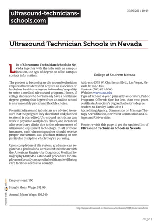 20/09/2011 10:49
                 ultrasound-technicians-
                 schools.com


                Ultrasound Technician Schools in Nevada


                L
                     ist of Ultrasound Technician Schools in Ne-
                     vada together with the info such as campus
                     location, the type of degree on offer, campus
                contact information.                                               College of Southern Nevada

                The process to becoming an ultrasound technician        Address: 6375 W. Charleston Blvd., Las Vegas, Ne-
                requires that students first acquire an associates or   vada 89146-1164
                bachelors healthcare degree, before they’re qualify     Contact: (702) 651-5000
                to enter a medical ultrasound program. Hence, if        Website: www.csn.edu
                college students who don’t already have a healthcare    Type of School: 4-year, primarily associate’s, Public
                degree, getting that degree from an online school       Programs Offered: One but less than two years
                is an reasonably priced and flexible choice.            certificate;Associate’s degree;Bachelor’s degree
                                                                        Student-to-Faculty Ratio: 24 to 1
                Potential ultrasound technician are advised to en-      Accrediting Agency: Commission on Massage The-
                sure that the program they shortlisted and planned      rapy Accreditation, Northwest Commission on Col-
                to attend is accredited. Ultrasound technician can      leges and Universities
                work in physician workplaces, clinics, and includesd
                also veterinary clinics due to the advancement of       Please re-visit this page to get the updated list of
                ultrasound equipment technology. In all of these        Ultrasound Technician Schools in Nevada.
                instances, each ultrasonographer should receive
                proper curriculum and practical training in the
                particular discipline which they’re pursuing.

                Upon completion of this system, graduates can re-
                gister as a professional ultrasound technician with
                the American Registry for Diagnostic Medical So-
                nography (ARDMS), a standard procedure for em-
                ployment broadly accepted in health and well being
                care facilities across the country.
joliprint




                Employment: 100

                Hourly Mean Wage: $31.99
 Printed with




                Annual Mean Wage: $66,540



                                                                    http://www.ultrasound-technicians-schools.com/2011/04/nevada.html



                                                                                                                               Page 1
 
