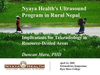 April 24, 2009 Telemedicine Symposium,  Bryn Mawr College Nyaya Health's Ultrasound Program in Rural Nepal Implications for Teleradiology in  Resource-Denied Areas Duncan Maru, PHD 