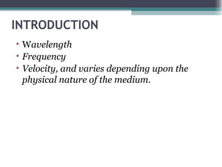 INTRODUCTION
• Wavelength
• Frequency
• Velocity, and varies depending upon the
physical nature of the medium.
 