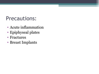 Precautions:
• Acute inflammation
• Epiphyseal plates
• Fractures
• Breast Implants
 