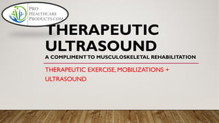 THERAPEUTIC
ULTRASOUND
A COMPLIMENTTO MUSCULOSKELETAL REHABILITATION
THERAPEUTIC EXERCISE, MOBILIZATIONS +
ULTRASOUND
 