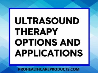 ULTRASOUND
THERAPY
OPTIONS AND
APPLICATIONS
PROHEALTHCAREPRODUCTS.COM
 