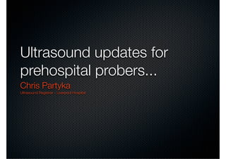 Ultrasound updates for
prehospital probers...
Chris Partyka
Ultrasound Registrar - Liverpool Hospital
 