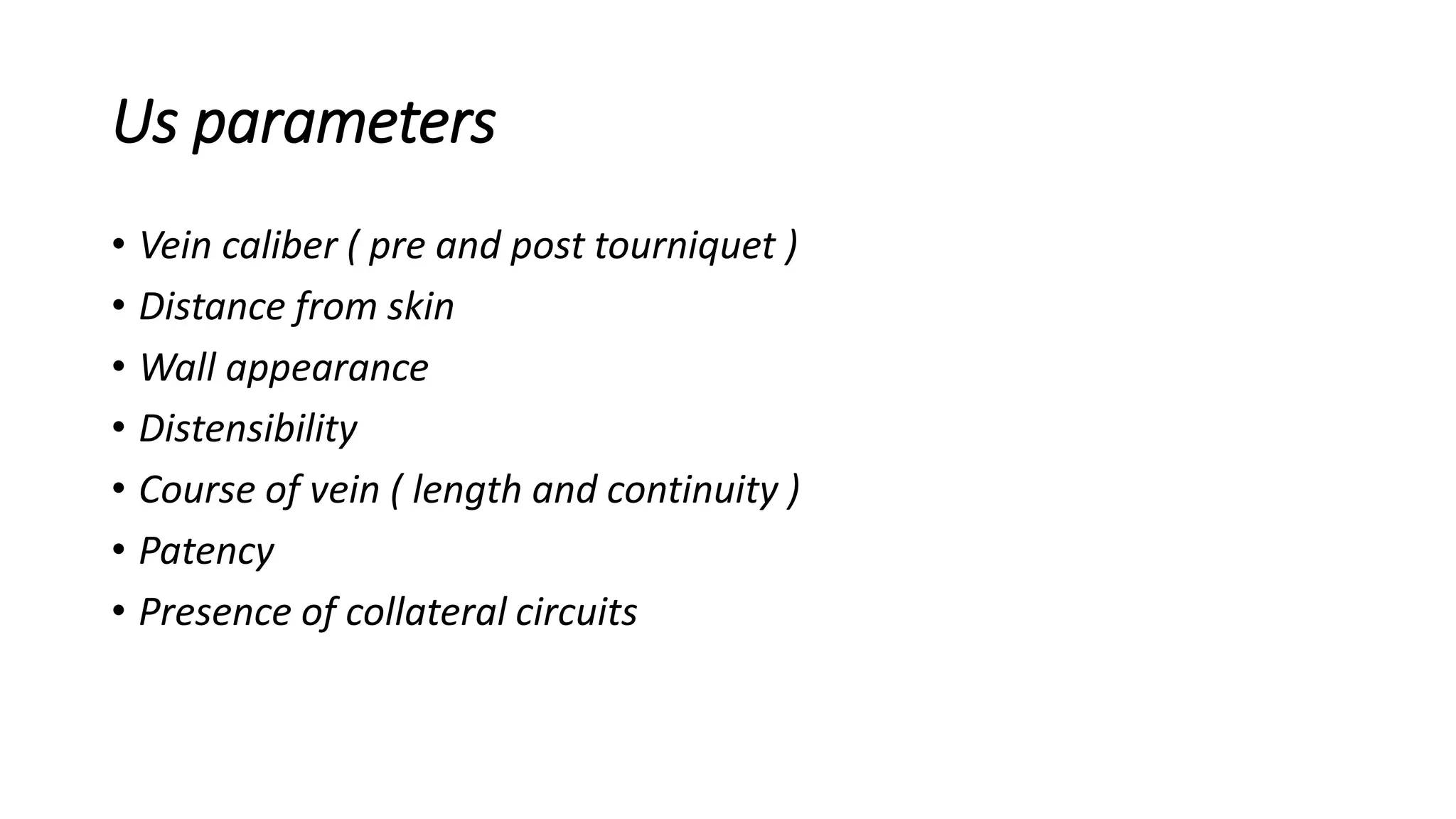 Us parameters
• Vein caliber ( pre and post tourniquet )
• Distance from skin
• Wall appearance
• Distensibility
• Course of vein ( length and continuity )
• Patency
• Presence of collateral circuits