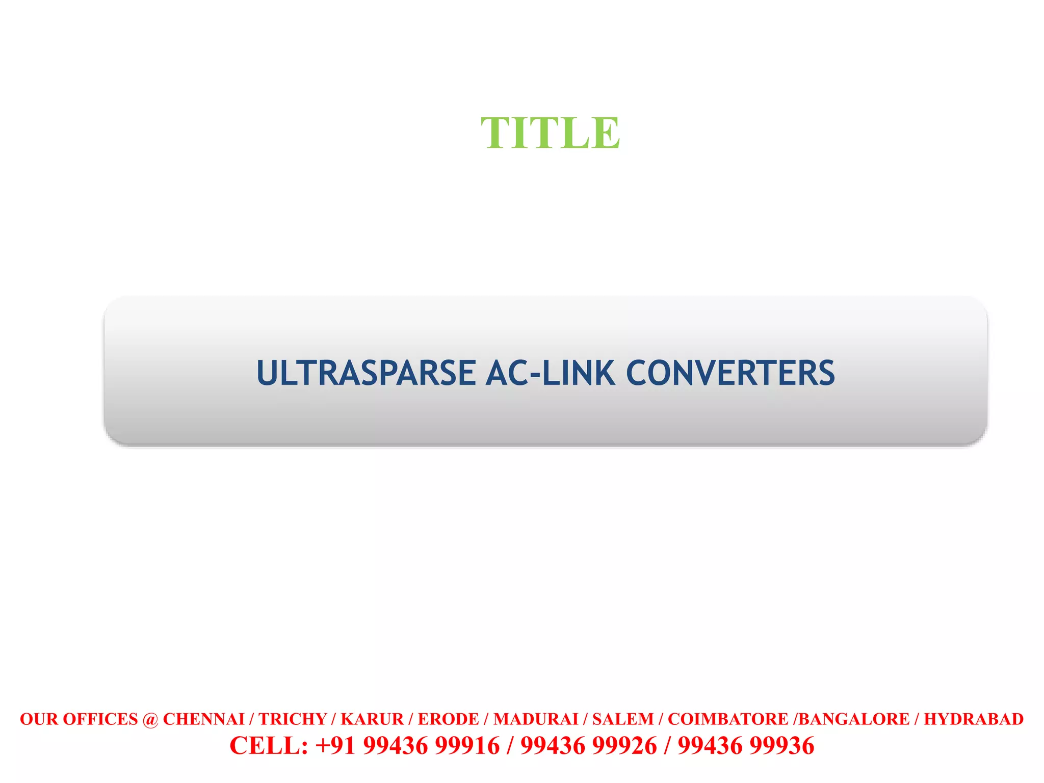ULTRASPARSE AC-LINK CONVERTERS
TITLE
OUR OFFICES @ CHENNAI / TRICHY / KARUR / ERODE / MADURAI / SALEM / COIMBATORE /BANGALORE / HYDRABAD
CELL: +91 99436 99916 / 99436 99926 / 99436 99936
 
