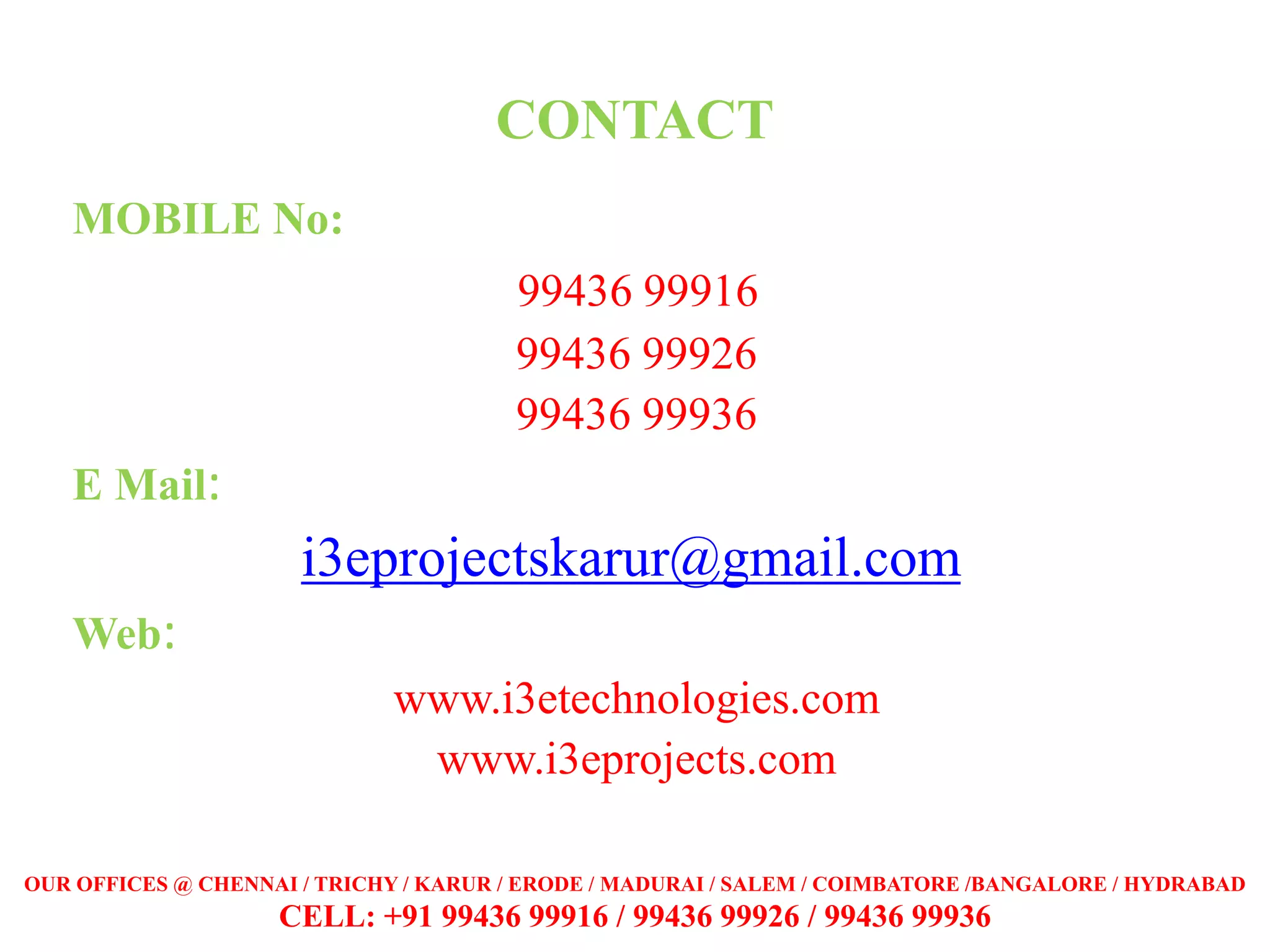 CONTACT
MOBILE No:
99436 99916
99436 99926
99436 99936
E Mail:
i3eprojectskarur@gmail.com
Web:
www.i3etechnologies.com
www.i3eprojects.com
OUR OFFICES @ CHENNAI / TRICHY / KARUR / ERODE / MADURAI / SALEM / COIMBATORE /BANGALORE / HYDRABAD
CELL: +91 99436 99916 / 99436 99926 / 99436 99936
 
