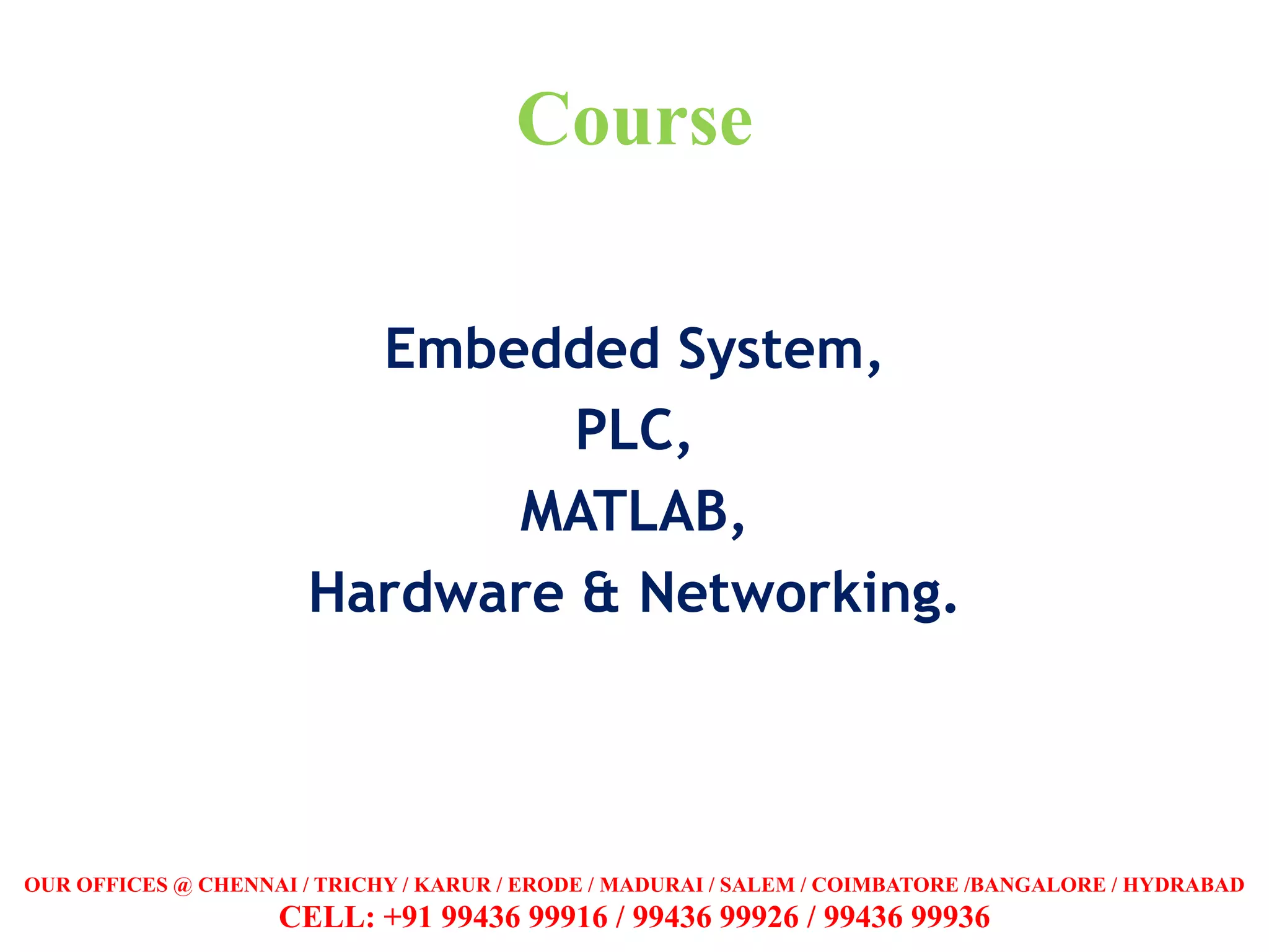 Course
Embedded System,
PLC,
MATLAB,
Hardware & Networking.
OUR OFFICES @ CHENNAI / TRICHY / KARUR / ERODE / MADURAI / SALEM / COIMBATORE /BANGALORE / HYDRABAD
CELL: +91 99436 99916 / 99436 99926 / 99436 99936
 
