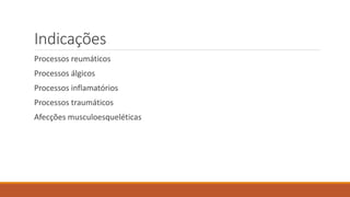 Indicações 
Processos reumáticos 
Processos álgicos 
Processos inflamatórios 
Processos traumáticos 
Afecções musculoesqueléticas 
 