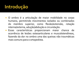  O ombro é a articulação de maior mobilidade no corpo
humano, permitindo movimentos isolados ou combinados
do membro supe...
