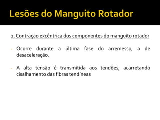 2. Contração excêntrica dos componentes do manguito rotador
- Ocorre durante a última fase do arremesso, a de
desaceleração.
- A alta tensão é transmitida aos tendões, acarretando
cisalhamento das fibras tendíneas
 