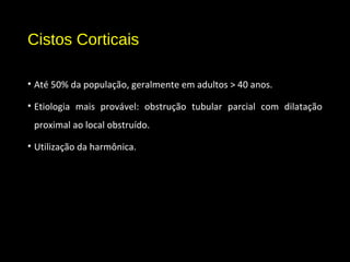 Cistos Corticais
• Até 50% da população, geralmente em adultos > 40 anos.
• Etiologia mais provável: obstrução tubular parcial com dilatação
proximal ao local obstruído.
• Utilização da harmônica.
 