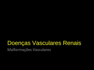 Doenças Vasculares Renais
Malformações Vasculares
 