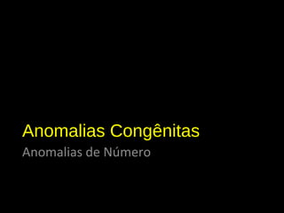 Anomalias Congênitas
Anomalias de Número
 