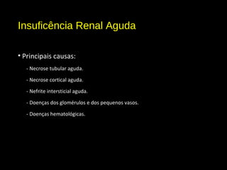 Insuficência Renal Aguda
• Principais causas:
- Necrose tubular aguda.
- Necrose cortical aguda.
- Nefrite intersticial aguda.
- Doenças dos glomérulos e dos pequenos vasos.
- Doenças hematológicas.
 