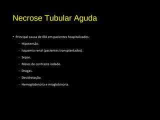 Necrose Tubular Aguda
• Principal causa de IRA em pacientes hospitalizados:
- Hipotensão.
- Isquemia renal (pacientes transplantados).
- Sepse.
- Meios de contraste iodado.
- Drogas.
- Desidratação.
- Hemoglobinúria e mioglobinúria.
 