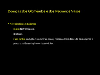Doenças dos Glomérulos e dos Pequenos Vasos
• Nefroesclerose diabética
- Início: Nefromegalia.
- Bilateral.
- Fase tardia: redução volumétrica renal, hiperecogenicidade do parênquima e
perda da diferenciação corticomedular.
 