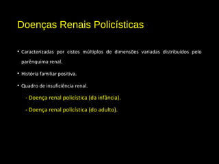 Doenças Renais Policísticas
• Caracterizadas por cistos múltiplos de dimensões variadas distribuídos pelo
parênquima renal.
• História familiar positiva.
• Quadro de insuficiência renal.
- Doença renal policística (da infância).
- Doença renal policística (do adulto).
 