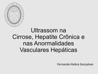 Ultrassom na
Cirrose, Hepatite Crônica e
nas Anormalidades
Vasculares Hepáticas
Fernanda Hiebra Gonçalves
 
