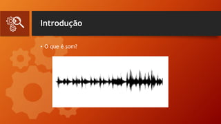 Introdução
• O que é som?
 