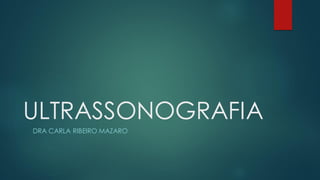 ULTRASSONOGRAFIA
DRA CARLA RIBEIRO MAZARO
 