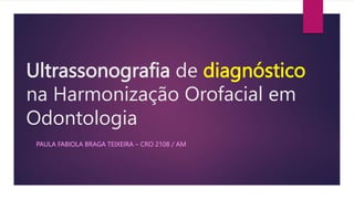 Ultrassonografia de diagnóstico
na Harmonização Orofacial em
Odontologia
PAULA FABIOLA BRAGA TEIXEIRA – CRO 2108 / AM
 