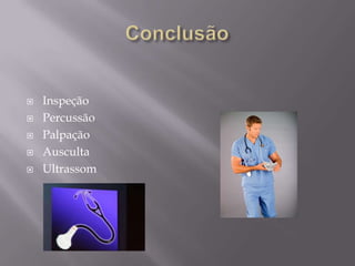   Inspeção
   Percussão
   Palpação
   Ausculta
   Ultrassom
 