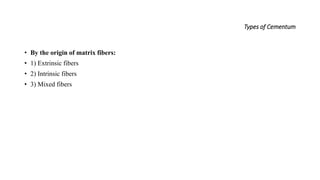 Types of Cementum
• By the origin of matrix fibers:
• 1) Extrinsic fibers
• 2) Intrinsic fibers
• 3) Mixed fibers
 