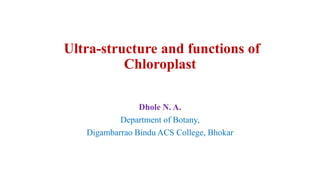 Ultra-structure and functions of
Chloroplast
Dhole N. A.
Department of Botany,
Digambarrao Bindu ACS College, Bhokar
 