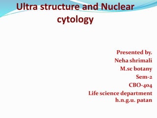 Ultra structure and Nuclear
cytology
Presented by.
Neha shrimali
M.sc botany
Sem-2
CBO-404
Life science department
h.n.g.u. patan
 