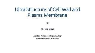 Ultra Structure of Cell Wall and
Plasma Membrane
By
DR. KRISHNA
Assistant Professor in Biotechnology
Tumkur University, Tumakuru
 