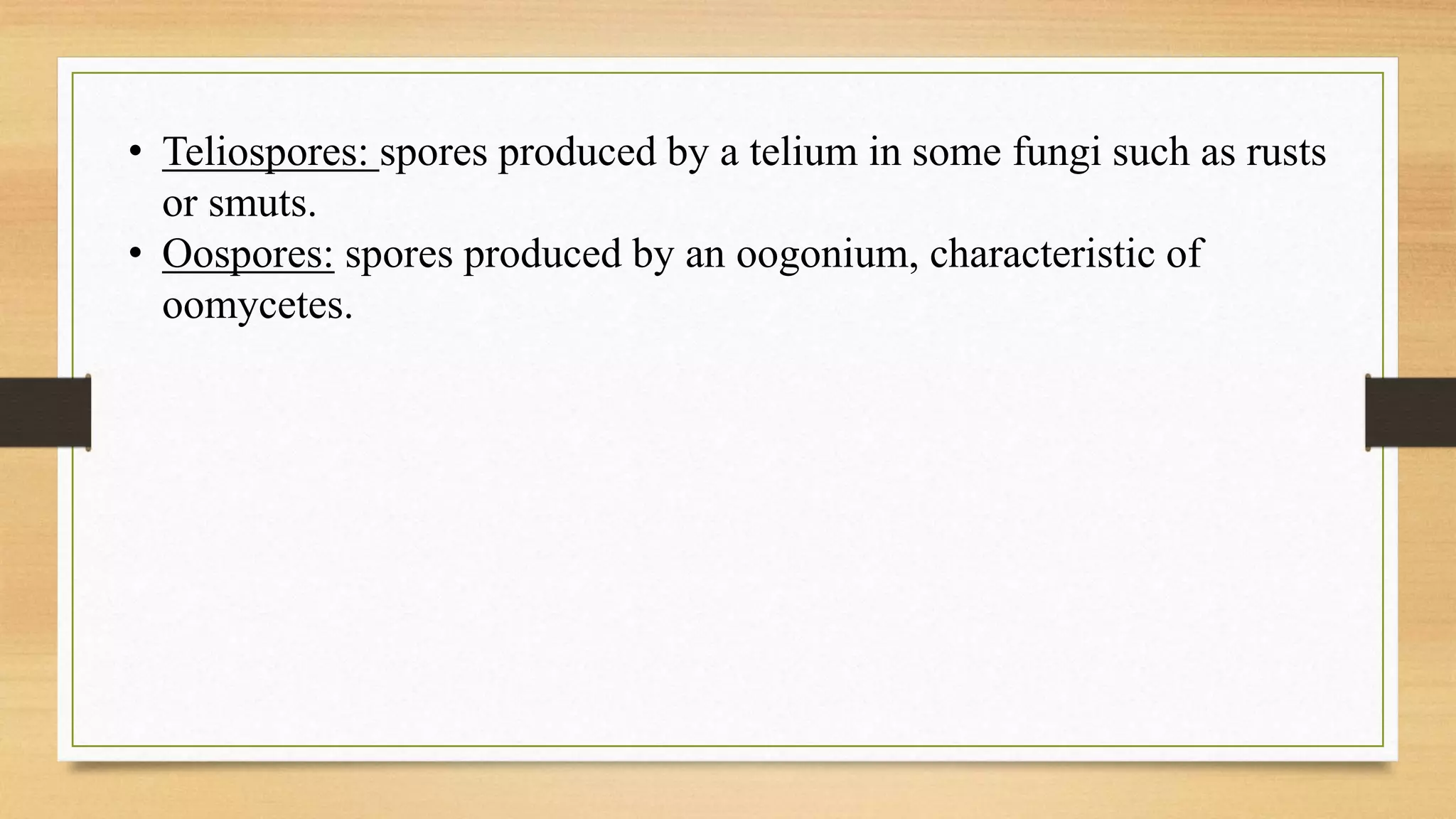 • Teliospores: spores produced by a telium in some fungi such as rusts
or smuts.
• Oospores: spores produced by an oogonium, characteristic of
oomycetes.
 