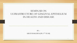 SEMINAR ON
ULTRASTRUCTURE OF GINGIVAL EPITHELIUM
IN HEALTH AND DISEASE
BY :-
KRATI BAKLIWAL(PG 1ST YEAR)
1
 