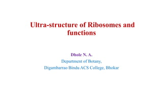 Ultra-structure of Ribosomes and
functions
Dhole N. A.
Department of Botany,
Digambarrao Bindu ACS College, Bhokar
 