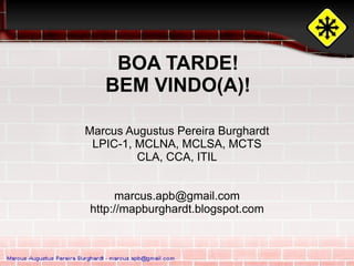 BOA TARDE!
   BEM VINDO(A)!

Marcus Augustus Pereira Burghardt
 LPIC-1, MCLNA, MCLSA, MCTS
         CLA, CCA, ITIL


     marcus.apb@gmail.com
http://mapburghardt.blogspot.com
 