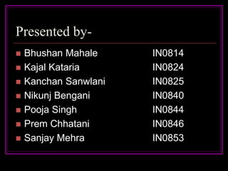 Presented by-
   Bhushan Mahale     IN0814
   Kajal Kataria      IN0824
   Kanchan Sanwlani   IN0825
   Nikunj Bengani     IN0840
   Pooja Singh        IN0844
   Prem Chhatani      IN0846
   Sanjay Mehra       IN0853
 