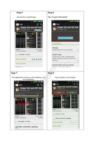 Step 5

Step 6

Tap the blue install button.

Tap "Accept & Download".

Step 7
The application will now start installing. wait
for installation.

Step 8
Tap on Open to start Zoiper.

 