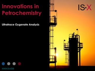 Innovations in                 IS X
                                 




Petrochemistry
Ultratrace Oygenate Analysis




www.is-x.be
 