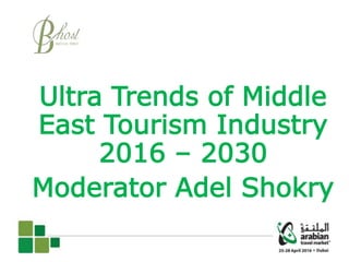 Ultra Trends of Middle
East Tourism Industry
2016 – 2030
Moderator Adel Shokry
 