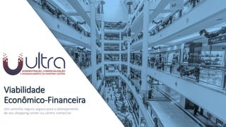 Viabilidade
Econômico-Financeira
Um caminho seguro seguro para o planejamento
de seu shopping center ou centro comercial.
 