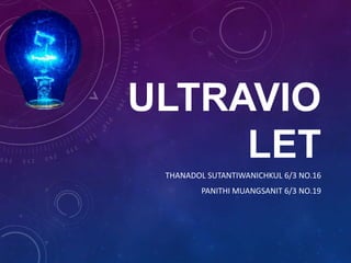 ULTRAVIO
LET
THANADOL SUTANTIWANICHKUL 6/3 NO.16
PANITHI MUANGSANIT 6/3 NO.19
 