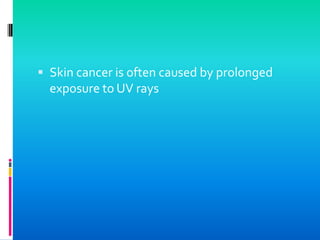  Skin cancer is often caused by prolonged
exposure to UV rays
 