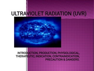 ULTRAVIOLET RADIATION (UVR)
ULTRAVIOLET RADIATION (UVR)
INTRODUCTION, PRODUCTION, PHYSIOLOGICAL,
THERAPEUTIC, INDICATION, CONTRAINDICATION,
PRECAUTION & DANGERS.
 
