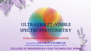 ULTRAVIOLET-VISIBLE
SPECTROPHOTOMETRY
Presented By: GEETARANI LOUSHIGAM
Of MSc Food Technology and Quality Assurance, 2020-22
COLLEGE OF INDIGENEOUS FOOD TECHNOLOGY, KONNI
FOOD ANALYSIS AND INSTRUMENTATION
 