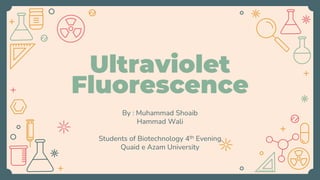 Ultraviolet
Fluorescence
By : Muhammad Shoaib
Hammad Wali
Students of Biotechnology 4th Evening
Quaid e Azam University
 