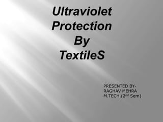 Ultraviolet
Protection
    By
 TextileS

         PRESENTED BY-
         RAGHAV MEHRA
         M.TECH.(2nd Sem)
 