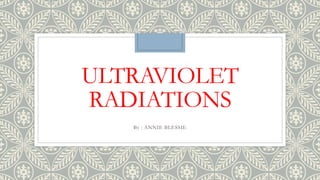 ULTRAVIOLET
RADIATIONS
By : ANNIE BLESSIE
 